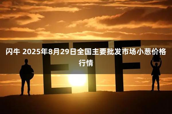 闪牛 2025年8月29日全国主要批发市场小葱价格行情