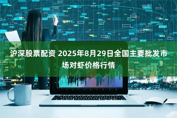 沪深股票配资 2025年8月29日全国主要批发市场对虾价格行情