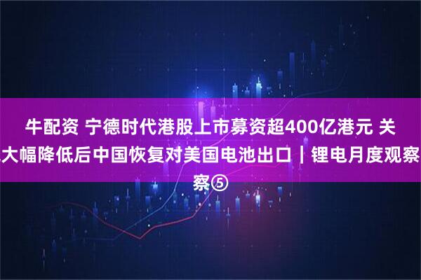 牛配资 宁德时代港股上市募资超400亿港元 关税大幅降低后中国恢复对美国电池出口｜锂电月度观察⑤