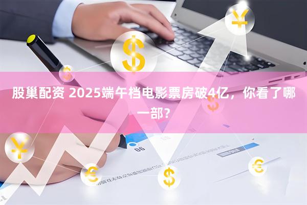 股巢配资 2025端午档电影票房破4亿，你看了哪一部？