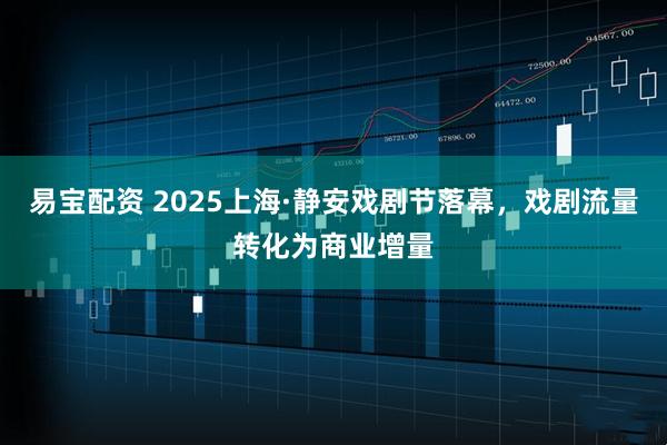 易宝配资 2025上海·静安戏剧节落幕，戏剧流量转化为商业增量