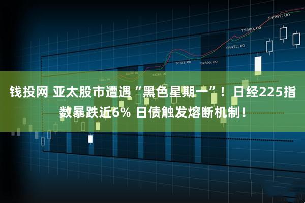 钱投网 亚太股市遭遇“黑色星期一”！日经225指数暴跌近6% 日债触发熔断机制！