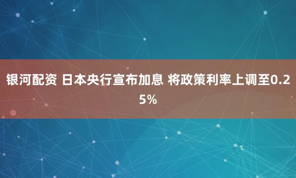 银河配资 日本央行宣布加息 将政策利率上调至0.25%