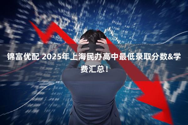 锦富优配 2025年上海民办高中最低录取分数&学费汇总！