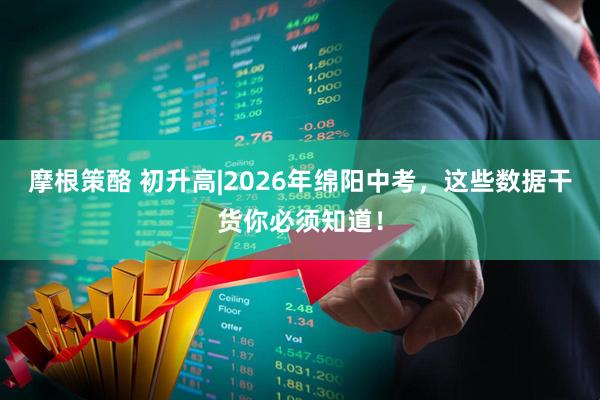 摩根策酪 初升高|2026年绵阳中考，这些数据干货你必须知道！