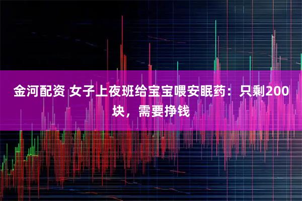 金河配资 女子上夜班给宝宝喂安眠药：只剩200块，需要挣钱