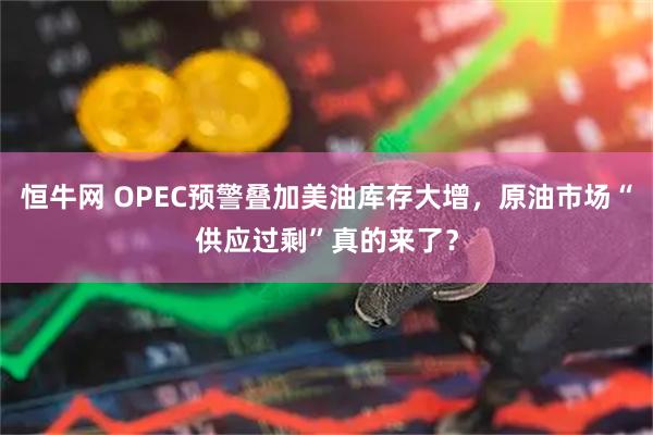 恒牛网 OPEC预警叠加美油库存大增，原油市场“供应过剩”真的来了？