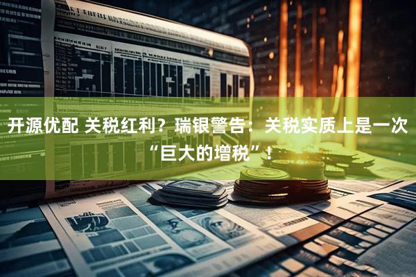 开源优配 关税红利？瑞银警告：关税实质上是一次“巨大的增税”！