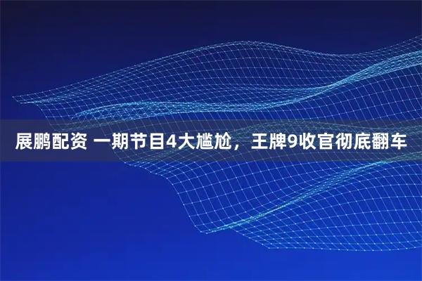 展鹏配资 一期节目4大尴尬，王牌9收官彻底翻车