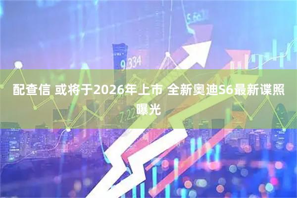配查信 或将于2026年上市 全新奥迪S6最新谍照曝光