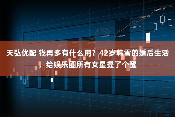 天弘优配 钱再多有什么用?42岁韩雪的婚后生活,给娱乐圈所有女星提了个醒