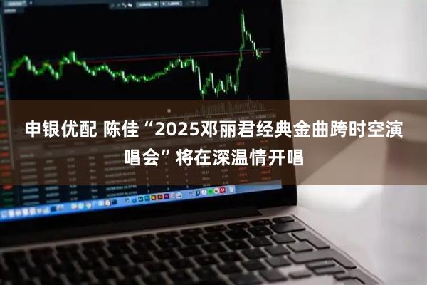 申银优配 陈佳“2025邓丽君经典金曲跨时空演唱会”将在深温情开唱