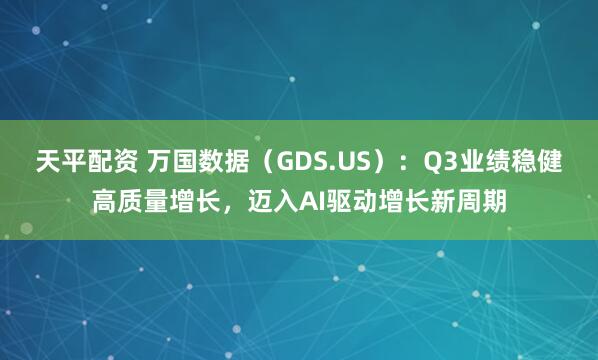 天平配资 万国数据(GDS.US):Q3业绩稳健高质量增长,迈入AI驱动增长新周期