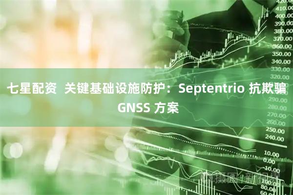 七星配资  关键基础设施防护：Septentrio 抗欺骗 GNSS 方案