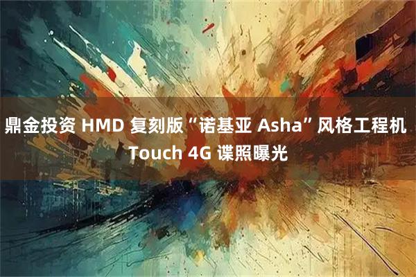 鼎金投资 HMD 复刻版“诺基亚 Asha”风格工程机 Touch 4G 谍照曝光