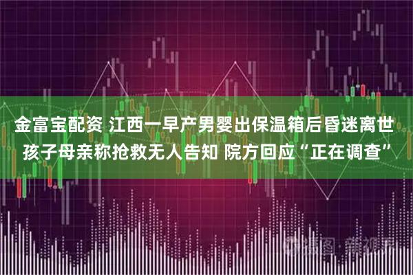 金富宝配资 江西一早产男婴出保温箱后昏迷离世 孩子母亲称抢救无人告知 院方回应“正在调查”