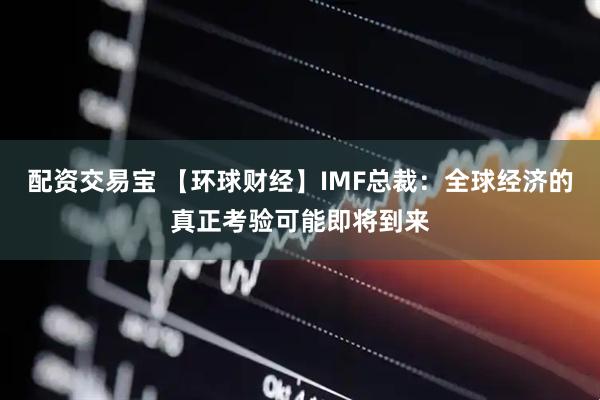 配资交易宝 【环球财经】IMF总裁：全球经济的真正考验可能即将到来