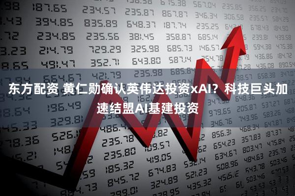 东方配资 黄仁勋确认英伟达投资xAI？科技巨头加速结盟AI基建投资