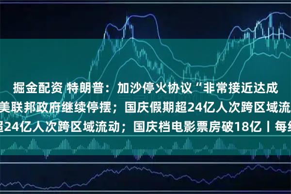 掘金配资 特朗普：加沙停火协议“非常接近达成”，本周末或去中东；美联邦政府继续停摆；国庆假期超24亿人次跨区域流动；国庆档电影票房破18亿丨每经早参