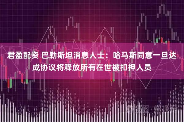 君盈配资 巴勒斯坦消息人士：哈马斯同意一旦达成协议将释放所有在世被扣押人员