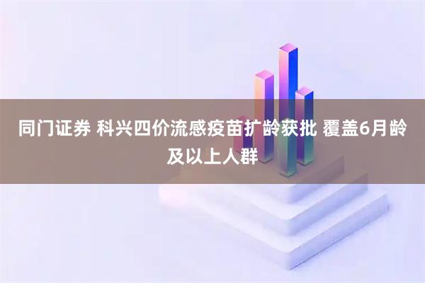 同门证券 科兴四价流感疫苗扩龄获批 覆盖6月龄及以上人群