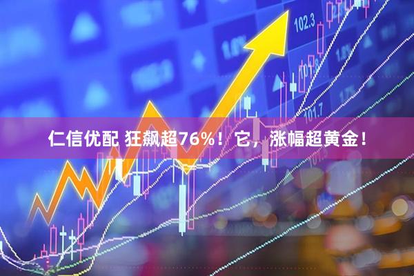 仁信优配 狂飙超76%！它，涨幅超黄金！