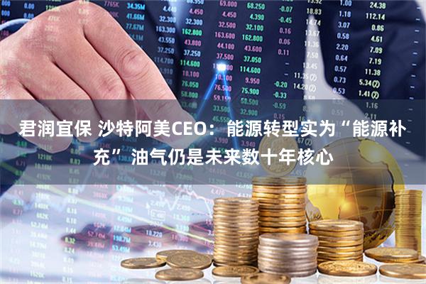 君润宜保 沙特阿美CEO：能源转型实为“能源补充” 油气仍是未来数十年核心