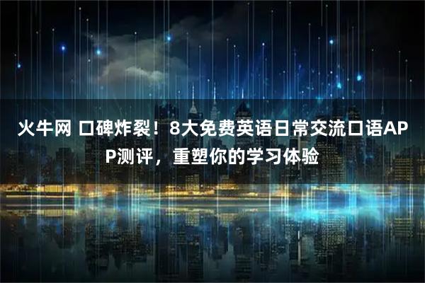 火牛网 口碑炸裂！8大免费英语日常交流口语APP测评，重塑你的学习体验