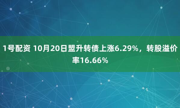 1号配资 10月20日盟升转债上涨6.29%，转股溢价率16.66%