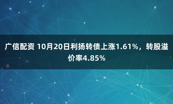 广信配资 10月20日利扬转债上涨1.61%，转股溢价率4.85%