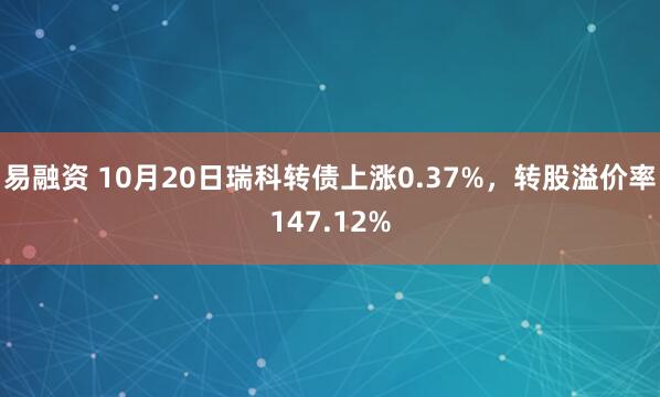 易融资 10月20日瑞科转债上涨0.37%，转股溢价率147.12%