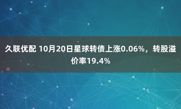 久联优配 10月20日星球转债上涨0.06%,转股溢价率19.4%
