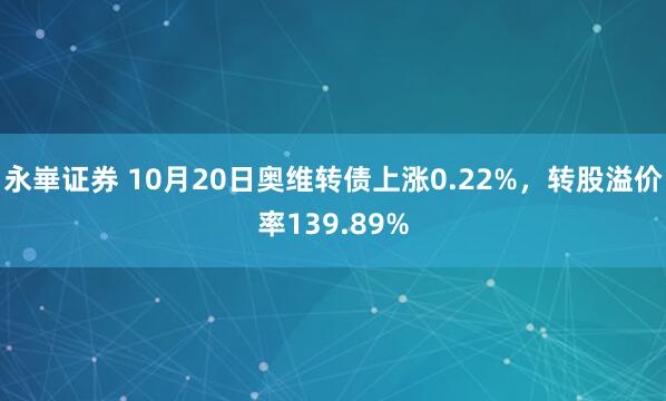永崋证券 10月20日奥维转债上涨0.22%，转股溢价率139.89%
