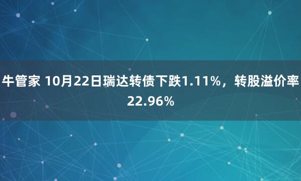 牛管家 10月22日瑞达转债下跌1.11%,转股溢价率22.96%