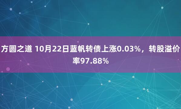 方圆之道 10月22日蓝帆转债上涨0.03%，转股溢价率97.88%