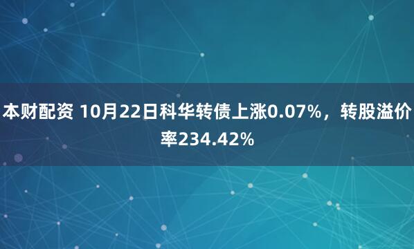 本财配资 10月22日科华转债上涨0.07%，转股溢价率234.42%