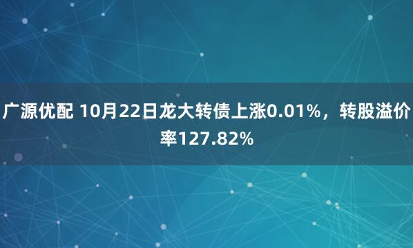 广源优配 10月22日龙大转债上涨0.01%，转股溢价率127.82%