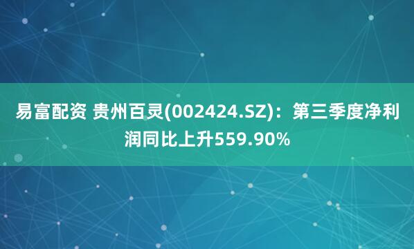 易富配资 贵州百灵(002424.SZ)：第三季度净利润同比上升559.90%