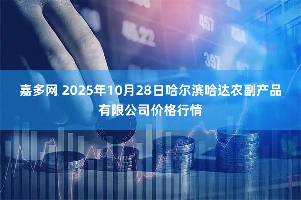 嘉多网 2025年10月28日哈尔滨哈达农副产品有限公司价格行情