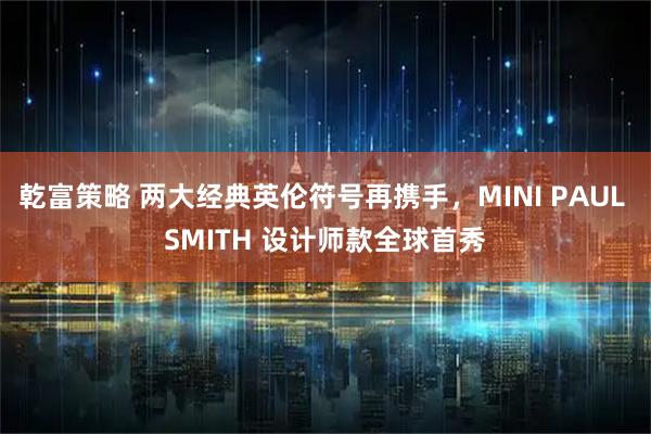 乾富策略 两大经典英伦符号再携手，MINI PAUL SMITH 设计师款全球首秀