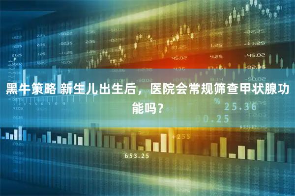 黑牛策略 新生儿出生后，医院会常规筛查甲状腺功能吗？