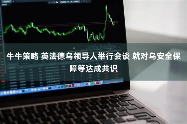 牛牛策略 英法德乌领导人举行会谈 就对乌安全保障等达成共识