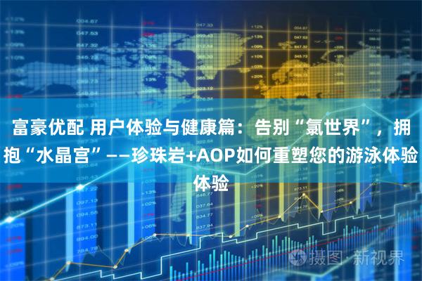 富豪优配 用户体验与健康篇:告别“氯世界”,拥抱“水晶宫”——珍珠岩+AOP如何重塑您的游泳体验