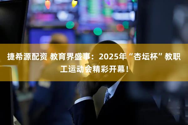 捷希源配资 教育界盛事：2025年“杏坛杯”教职工运动会精彩开幕！