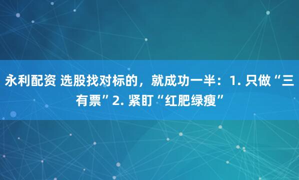 永利配资 选股找对标的，就成功一半：1. 只做“三有票”2. 紧盯“红肥绿瘦”
