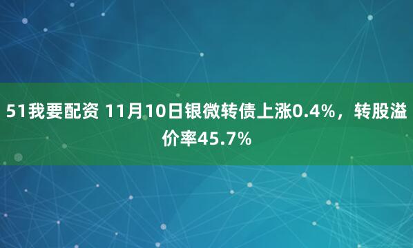 51我要配资 11月10日银微转债上涨0.4%，转股溢价率45.7%