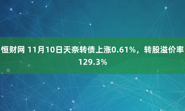 恒财网 11月10日天奈转债上涨0.61%,转股溢价率129.3%
