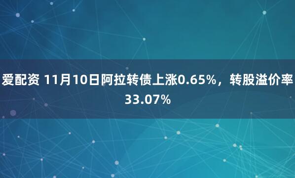 爱配资 11月10日阿拉转债上涨0.65%，转股溢价率33.07%
