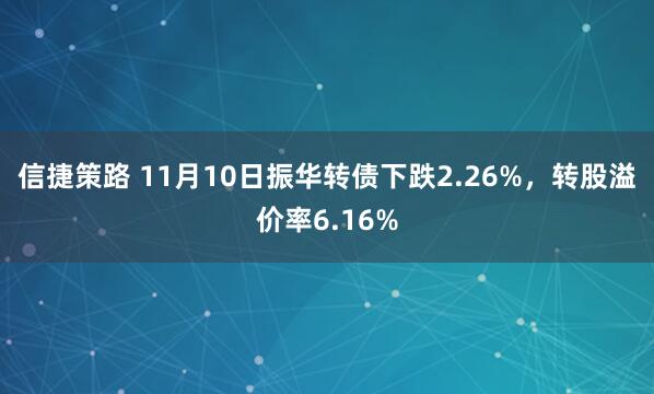 信捷策路 11月10日振华转债下跌2.26%,转股溢价率6.16%