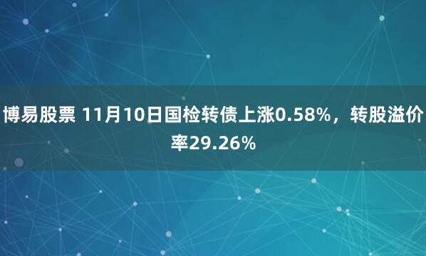 博易股票 11月10日国检转债上涨0.58%,转股溢价率29.26%